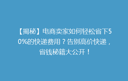 【揭秘】电商卖家如何轻松省下50%的快递费用?告别高价快递,省钱秘籍大公开!