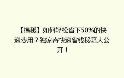 【揭秘】如何轻松省下50%的快递费用？独家寄快递省钱秘籍大公开！