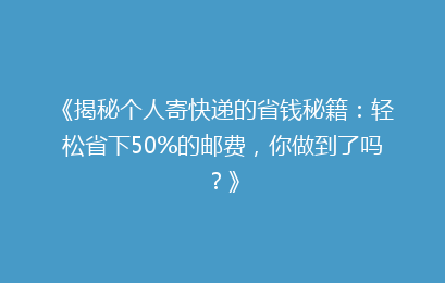 《揭秘个人寄快递的省钱秘籍：轻松省下50%的邮费，你做到了吗？》