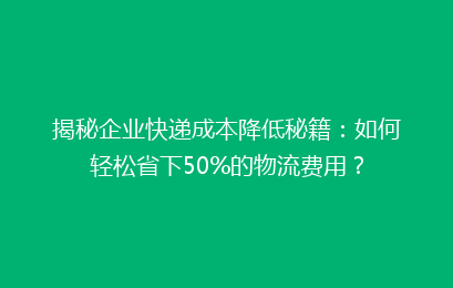 揭秘企业快递成本降低秘籍：如何轻松省下50%的物流费用？