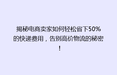 揭秘电商卖家如何轻松省下50%的快递费用，告别高价物流的秘密！