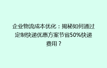 企业物流成本优化：揭秘如何通过定制快递优惠方案节省50%快递费用？