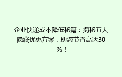 企业快递成本降低秘籍：揭秘五大隐藏优惠方案，助您节省高达30%！
