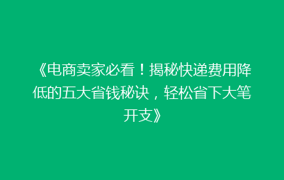 《电商卖家必看！揭秘快递费用降低的五大省钱秘诀，轻松省下大笔开支》