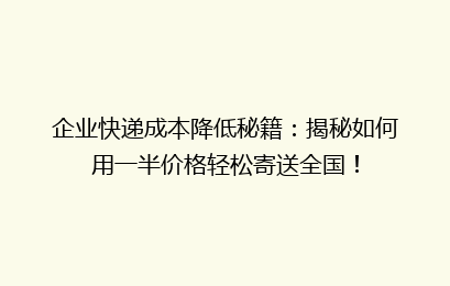 企业快递成本降低秘籍:揭秘如何用一半价格轻松寄送全国!