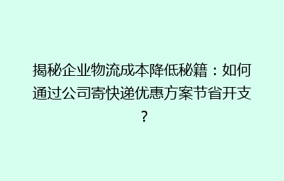 揭秘企业物流成本降低秘籍：如何通过公司寄快递优惠方案节省开支？