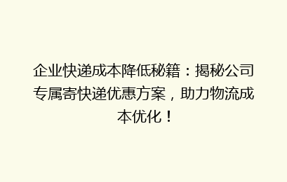 企业快递成本降低秘籍：揭秘公司专属寄快递优惠方案，助力物流成本优化！