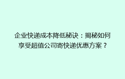 企业快递成本降低秘诀：揭秘如何享受超值公司寄快递优惠方案？
