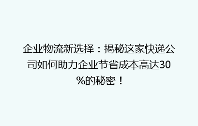 企业物流新选择:揭秘这家快递公司如何助力企业节省成本高达30%的秘密!
