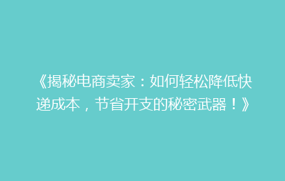 《揭秘电商卖家：如何轻松降低快递成本，节省开支的秘密武器！》