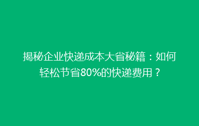 揭秘企业快递成本大省秘籍：如何轻松节省80%的快递费用？