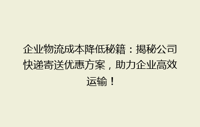 企业物流成本降低秘籍:揭秘公司快递寄送优惠方案,助力企业高效运输!