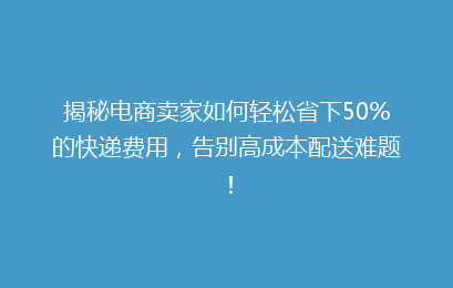 揭秘电商卖家如何轻松省下50%的快递费用，告别高成本配送难题！