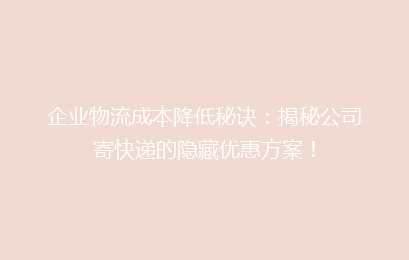企业物流成本降低秘诀:揭秘公司寄快递的隐藏优惠方案!