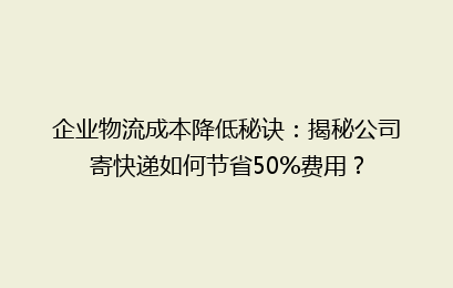 企业物流成本降低秘诀：揭秘公司寄快递如何节省50%费用？