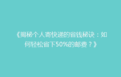 《揭秘个人寄快递的省钱秘诀：如何轻松省下50%的邮费？》