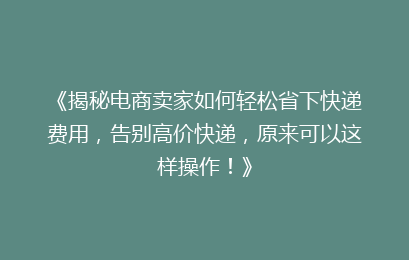 《揭秘电商卖家如何轻松省下快递费用,告别高价快递,原来可以这样操作!》