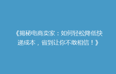 《揭秘电商卖家:如何轻松降低快递成本,省到让你不敢相信!》