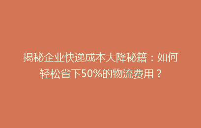 揭秘企业快递成本大降秘籍：如何轻松省下50%的物流费用？