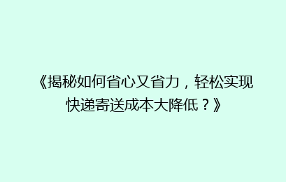 《揭秘如何省心又省力，轻松实现快递寄送成本大降低？》