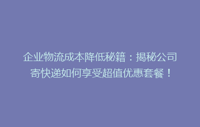 企业物流成本降低秘籍：揭秘公司寄快递如何享受超值优惠套餐！