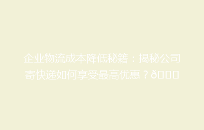企业物流成本降低秘籍：揭秘公司寄快递如何享受最高优惠？🚀