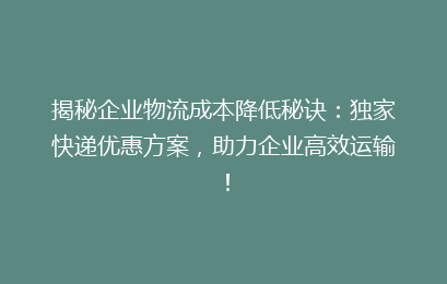 揭秘企业物流成本降低秘诀:独家快递优惠方案,助力企业高效运输!