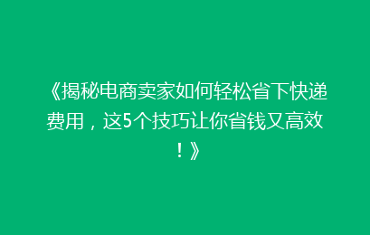 《揭秘电商卖家如何轻松省下快递费用，这5个技巧让你省钱又高效！》