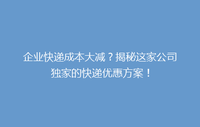 企业快递成本大减?揭秘这家公司独家的快递优惠方案!