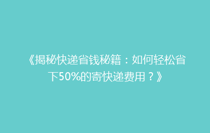 《揭秘快递省钱秘籍：如何轻松省下50%的寄快递费用？》