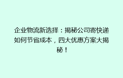 企业物流新选择：揭秘公司寄快递如何节省成本，四大优惠方案大揭秘！