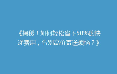 《揭秘！如何轻松省下50%的快递费用，告别高价寄送烦恼？》