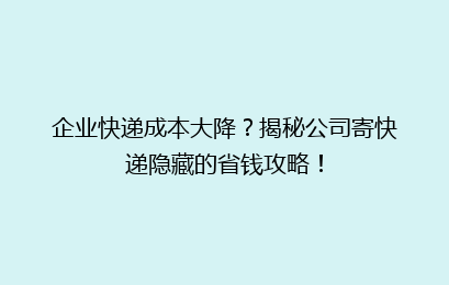 企业快递成本大降？揭秘公司寄快递隐藏的省钱攻略！