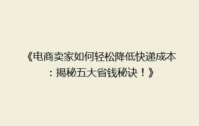 《电商卖家如何轻松降低快递成本：揭秘五大省钱秘诀！》