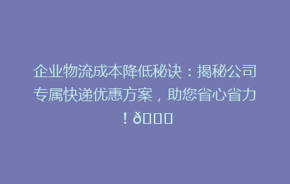 企业物流成本降低秘诀：揭秘公司专属快递优惠方案，助您省心省力！🚀