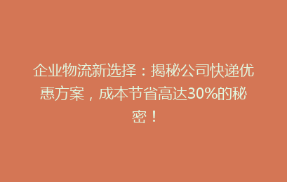 企业物流新选择:揭秘公司快递优惠方案,成本节省高达30%的秘密!
