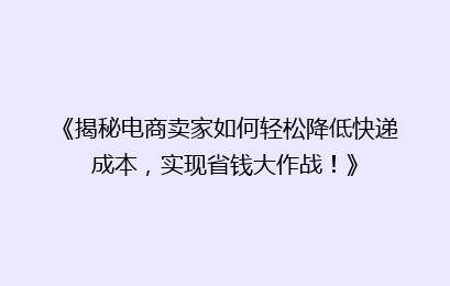 《揭秘电商卖家如何轻松降低快递成本，实现省钱大作战！》