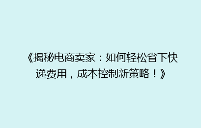 《揭秘电商卖家：如何轻松省下快递费用，成本控制新策略！》