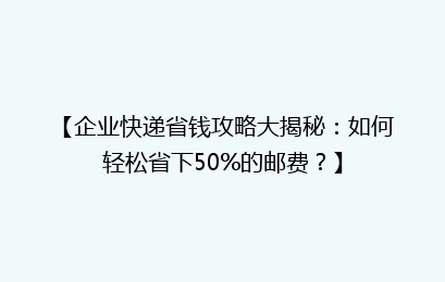 【企业快递省钱攻略大揭秘：如何轻松省下50%的邮费？】