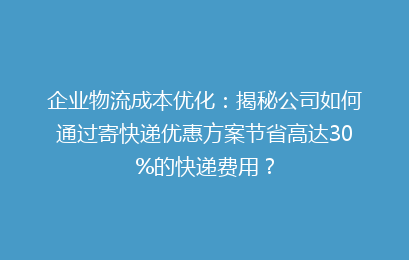 企业物流成本优化：揭秘公司如何通过寄快递优惠方案节省高达30%的快递费用？