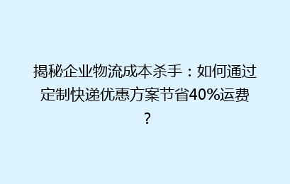 揭秘企业物流成本杀手:如何通过定制快递优惠方案节省40%运费?