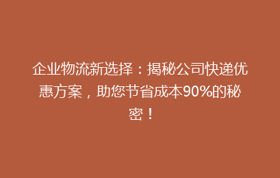 企业物流新选择：揭秘公司快递优惠方案，助您节省成本90%的秘密！
