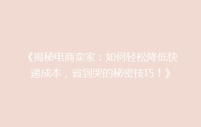 《揭秘电商卖家：如何轻松降低快递成本，省到哭的秘密技巧！》