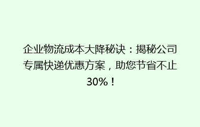 企业物流成本大降秘诀:揭秘公司专属快递优惠方案,助您节省不止30%!