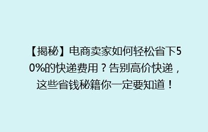 【揭秘】电商卖家如何轻松省下50%的快递费用?告别高价快递,这些省钱秘籍你一定要知道!