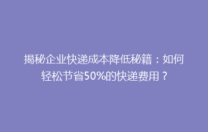 揭秘企业快递成本降低秘籍：如何轻松节省50%的快递费用？