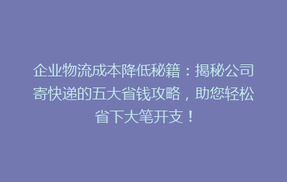 企业物流成本降低秘籍：揭秘公司寄快递的五大省钱攻略，助您轻松省下大笔开支！