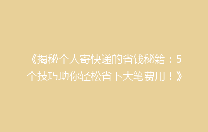 《揭秘个人寄快递的省钱秘籍：5个技巧助你轻松省下大笔费用！》