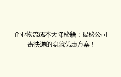 企业物流成本大降秘籍：揭秘公司寄快递的隐藏优惠方案！