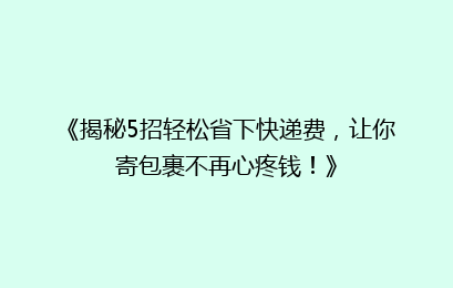 《揭秘5招轻松省下快递费，让你寄包裹不再心疼钱！》